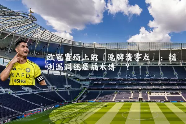 欧冠赛场上的「洗牌清零点」：规则漏洞还是战术博弈？