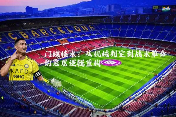 门线技术：从机械判定到战术革命的底层逻辑重构