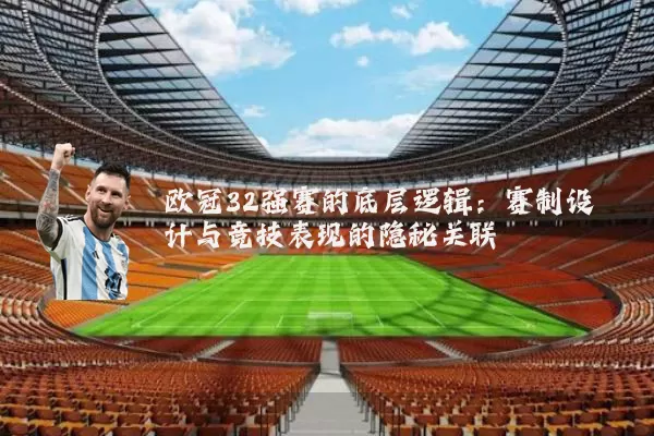 欧冠32强赛的底层逻辑：赛制设计与竞技表现的隐秘关联