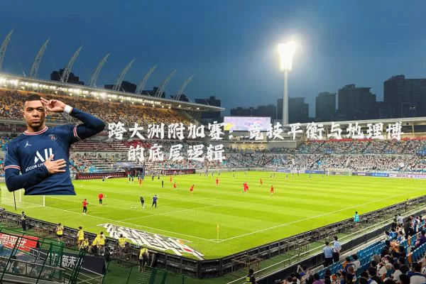 跨大洲附加赛：竞技平衡与地理博弈的底层逻辑