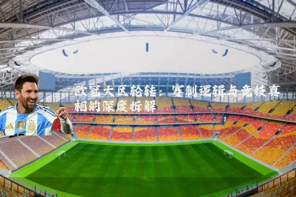 欧冠大区轮转：赛制逻辑与竞技真相的深度拆解