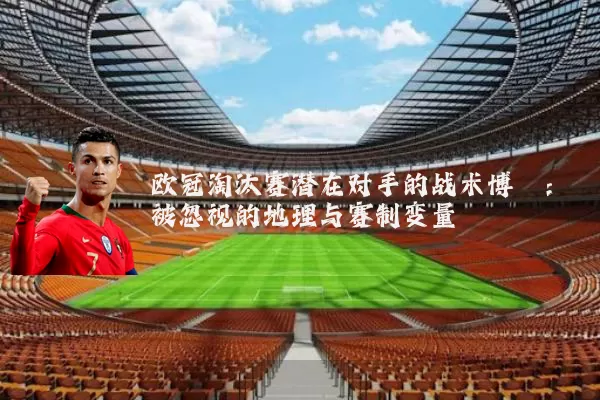 欧冠淘汰赛潜在对手的战术博弈:被忽视的地理与赛制变量