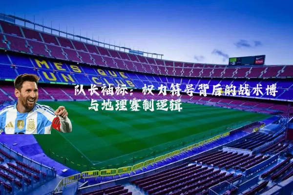 队长袖标:权力符号背后的战术博弈与地理赛制逻辑