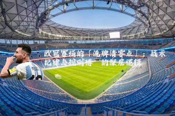 欧冠赛场的「洗牌清零点」:战术纪律与规则博弈的深层逻辑