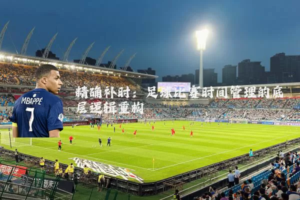 精确补时：足球比赛时间管理的底层逻辑重构
