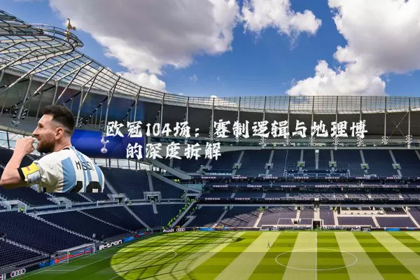 欧冠104场：赛制逻辑与地理博弈的深度拆解