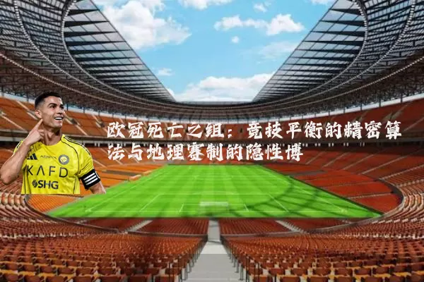 欧冠死亡之组：竞技平衡的精密算法与地理赛制的隐性博弈